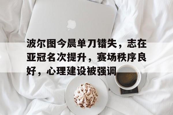 包含波尔图今晨单刀错失，志在亚冠名次提升，赛场秩序良好，心理建设被强调的词条